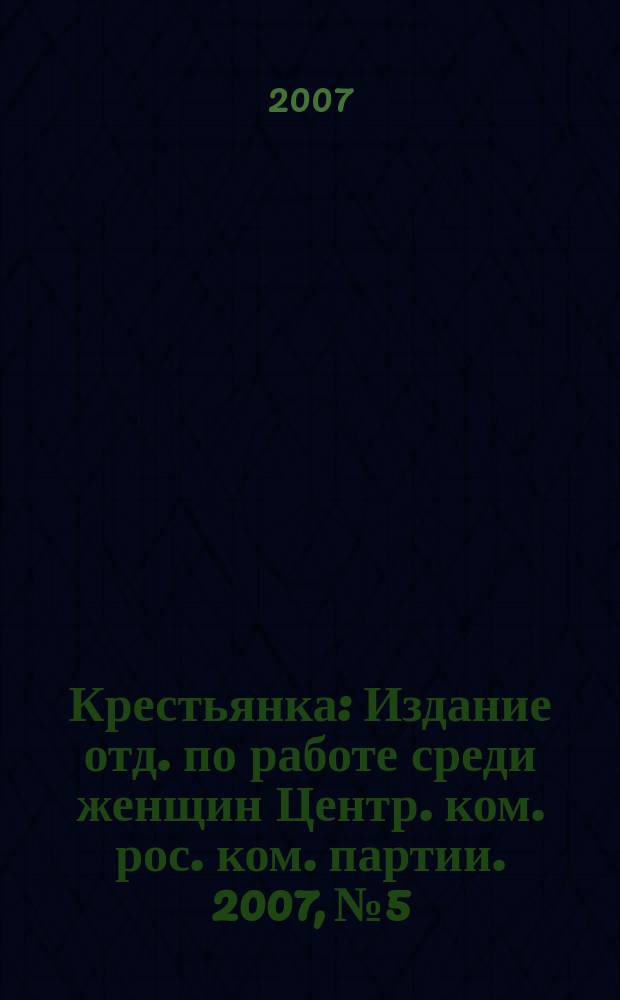 Крестьянка : Издание отд. по работе среди женщин Центр. ком. рос. ком. партии. 2007, № 5