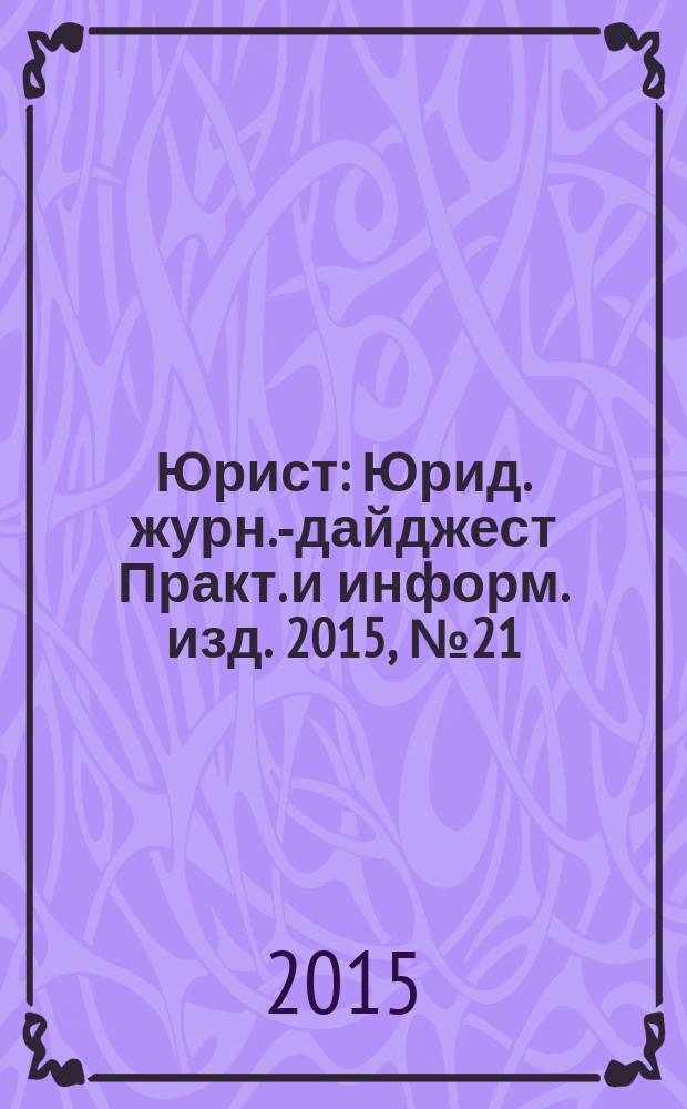 Юрист : Юрид. журн.-дайджест Практ. и информ. изд. 2015, № 21