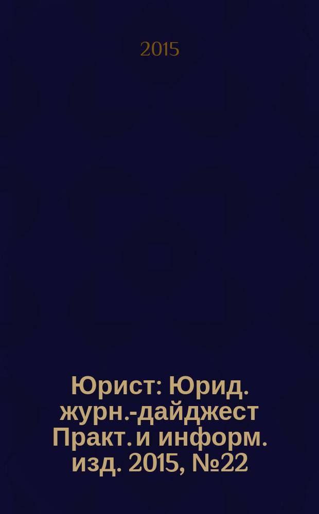 Юрист : Юрид. журн.-дайджест Практ. и информ. изд. 2015, № 22