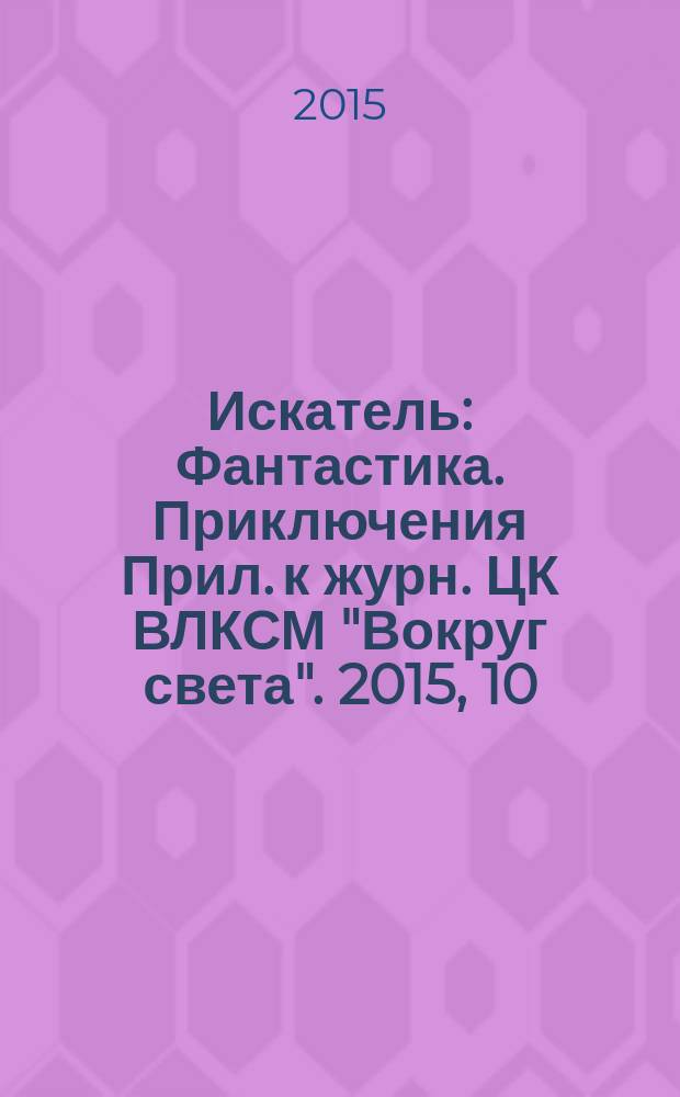 Искатель : Фантастика. Приключения Прил. к журн. ЦК ВЛКСМ "Вокруг света". 2015, 10 (441)
