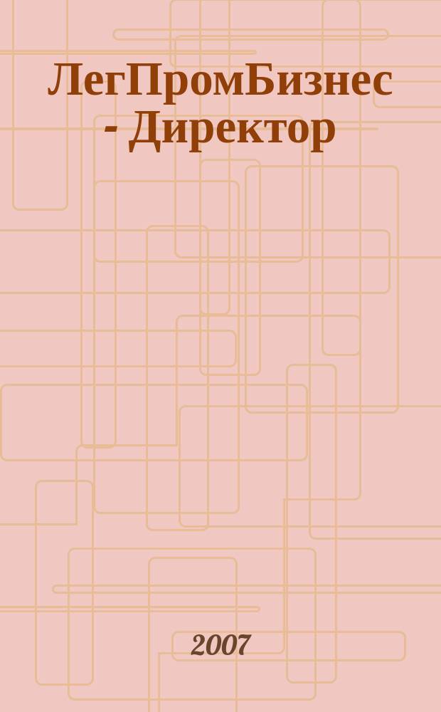 ЛегПромБизнес - Директор : Ежемес. журн. для руководителей. 2007, № 4 (94)