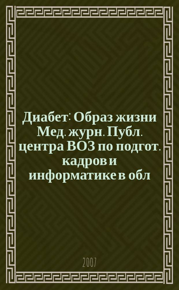 Диабет : Образ жизни Мед. журн. Публ. центра ВОЗ по подгот. кадров и информатике в обл. диабета. (Центр. ин-т усоверш. врачей, Москва. СССР) и Центра ВОЗ по диабету (Междунар. Диабетол. центр. Миннеаполис, США) в сотрудничестве с ВОЗ. 2007, 3