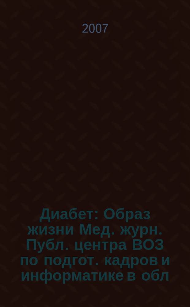 Диабет : Образ жизни Мед. журн. Публ. центра ВОЗ по подгот. кадров и информатике в обл. диабета. (Центр. ин-т усоверш. врачей, Москва. СССР) и Центра ВОЗ по диабету (Междунар. Диабетол. центр. Миннеаполис, США) в сотрудничестве с ВОЗ. 2007, 4