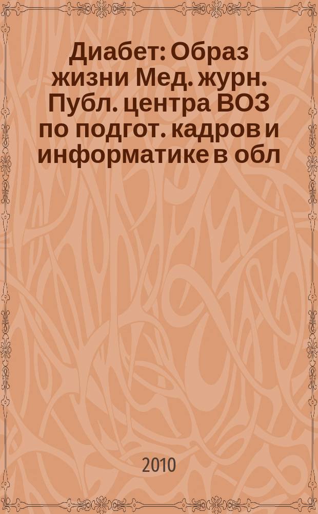 Диабет : Образ жизни Мед. журн. Публ. центра ВОЗ по подгот. кадров и информатике в обл. диабета. (Центр. ин-т усоверш. врачей, Москва. СССР) и Центра ВОЗ по диабету (Междунар. Диабетол. центр. Миннеаполис, США) в сотрудничестве с ВОЗ. 2010, 2