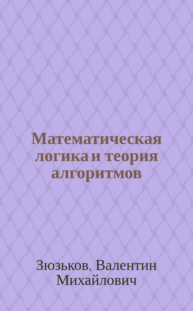 Математическая логика и теория алгоритмов : учебное пособие для студентов высших учебных заведений, обучающихся по специальностям "Комплексное обеспечение информационной безопасности и автоматизированных систем", "Организация и технология защиты информации"