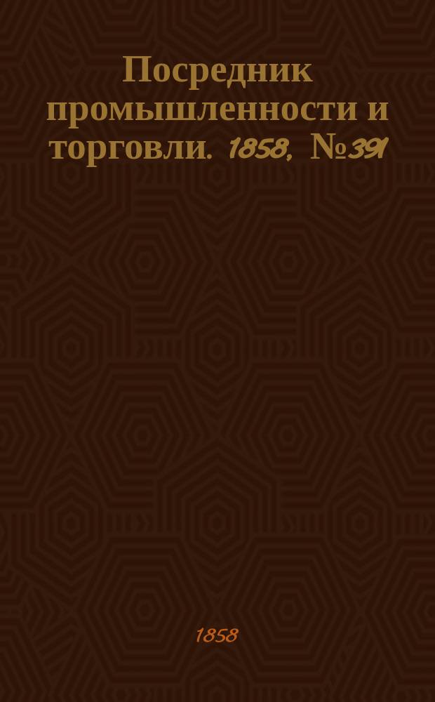 Посредник промышленности и торговли. 1858, №391 (3 окт.)