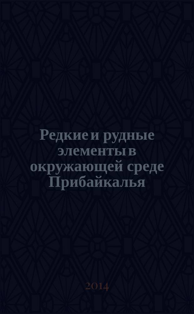 Редкие и рудные элементы в окружающей среде Прибайкалья : (коренные породы, донные отложения, почвы)
