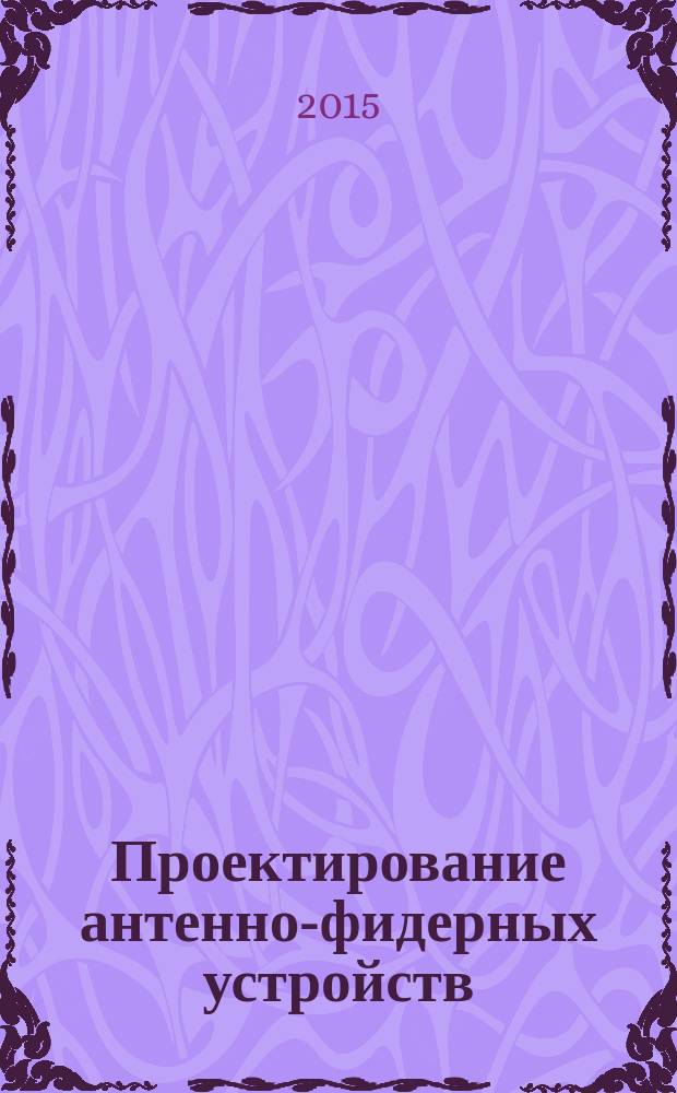Проектирование антенно-фидерных устройств : учебное пособие для студентов, обучающихся по специальности "Информационная безопасность телекоммуникационных систем" и "Противодействие техническим разведкам", аспирантов (адъюнктов) обучающихся по направлению "Информационная безопасность"
