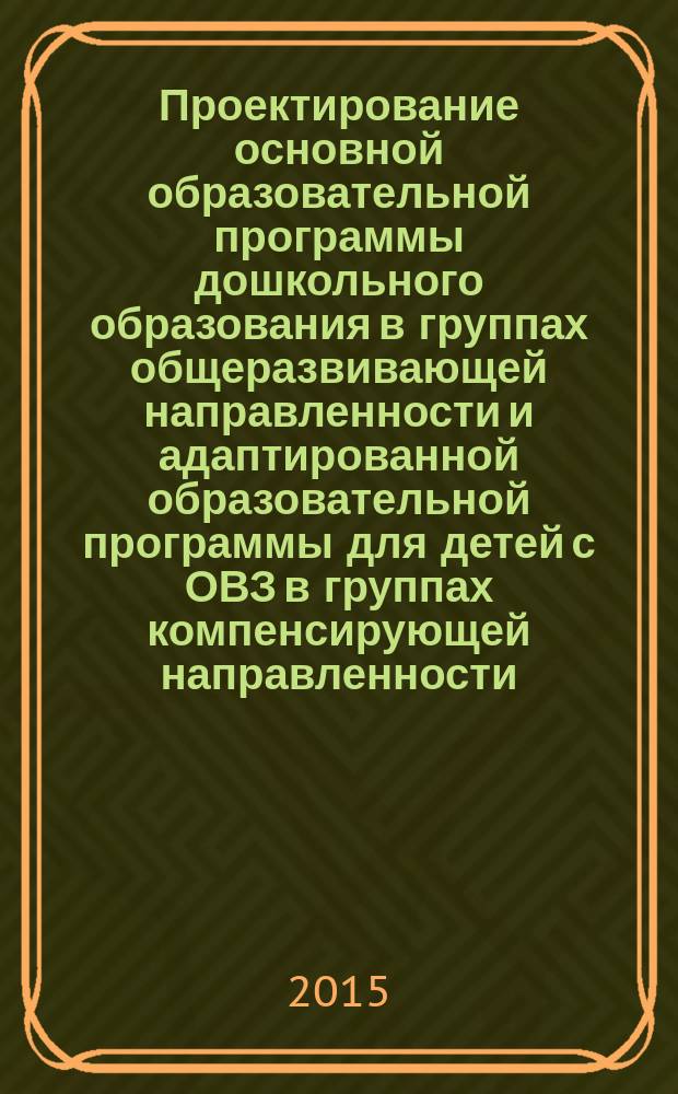 Проектирование основной образовательной программы дошкольного образования в группах общеразвивающей направленности и адаптированной образовательной программы для детей с ОВЗ в группах компенсирующей направленности : модель и методические рекомендации : учебно-методическое пособие