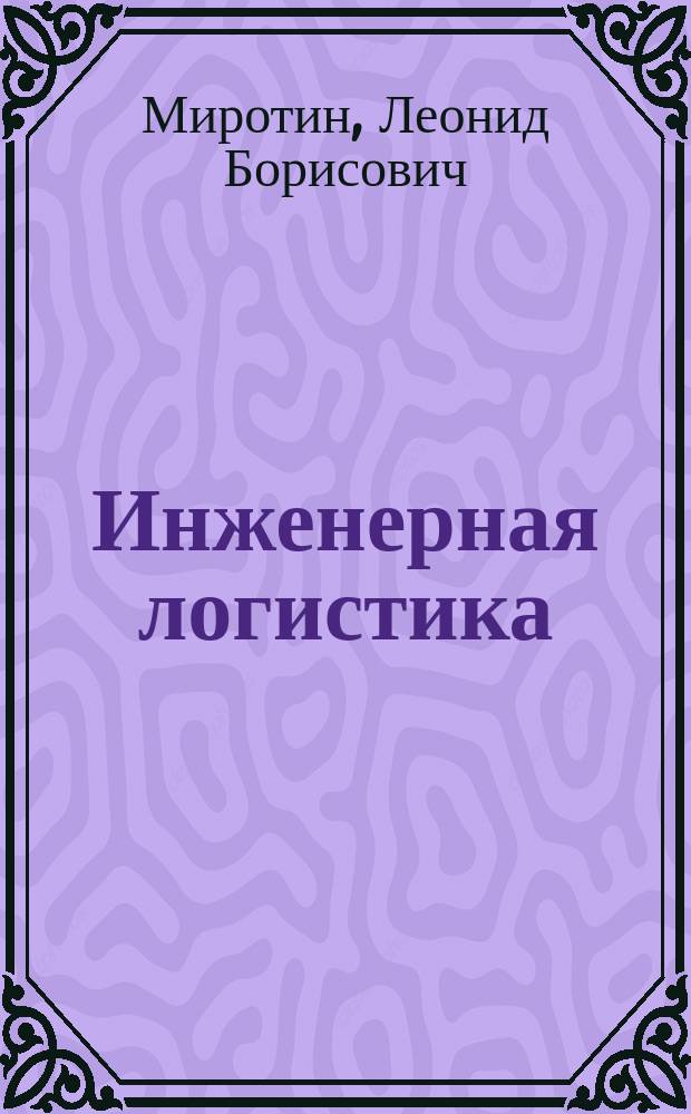 Инженерная логистика: логистически-ориентированное управление жизненным циклом продукции : учебник для студентов высших учебных заведений : по специальности 220701 "Менеджмент высоких технологий" направления подготовки дипломированных специалистов 220700 "Организация и управление наукоемкими производственными производствами"
