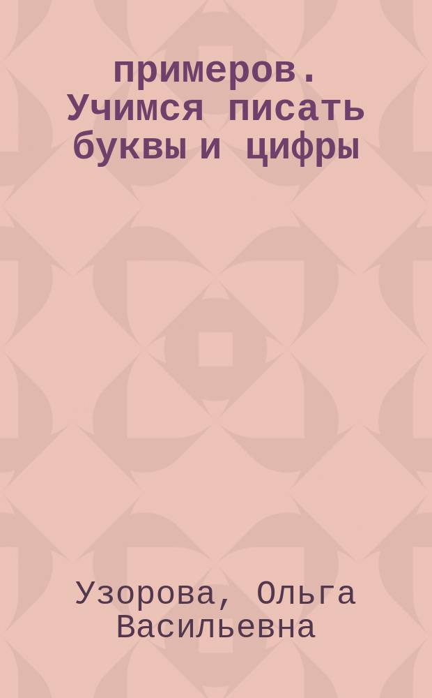3000 примеров. Учимся писать буквы и цифры : цепочки примеров, автоматизированность навыка : для начального образования : учебное пособие : 0+