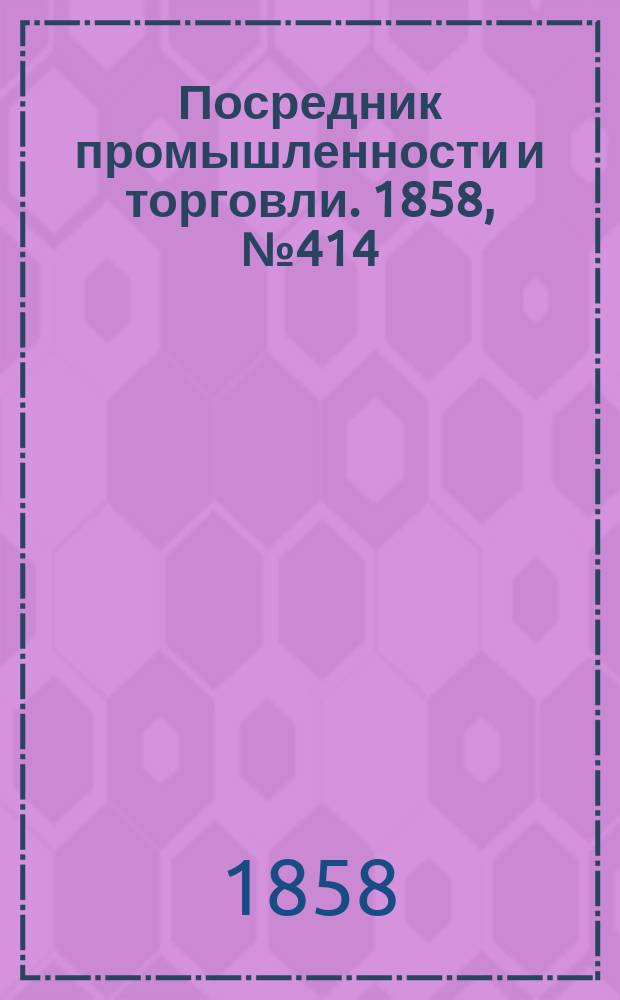 Посредник промышленности и торговли. 1858, №414 (30 окт.)