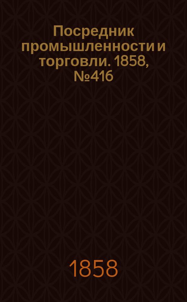 Посредник промышленности и торговли. 1858, №416 (1 нояб.)