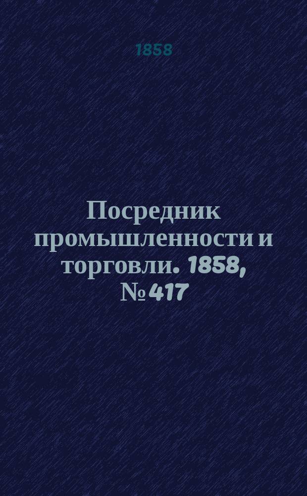 Посредник промышленности и торговли. 1858, №417 (2 нояб.)
