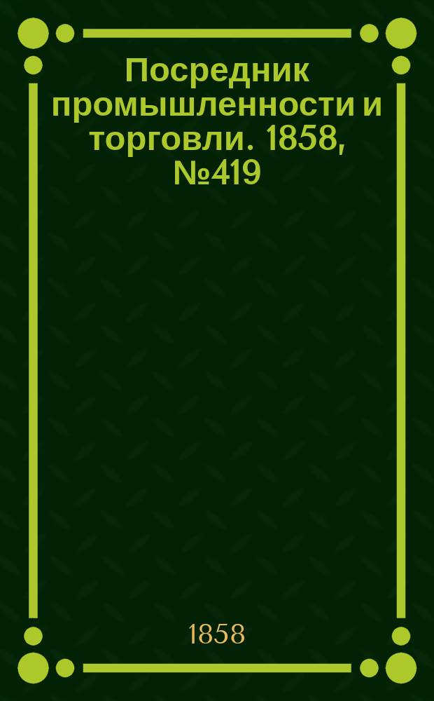 Посредник промышленности и торговли. 1858, №419 (5 нояб.)