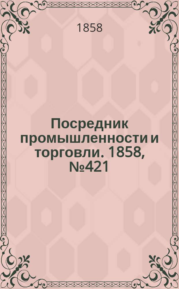 Посредник промышленности и торговли. 1858, №421 (7 нояб.)