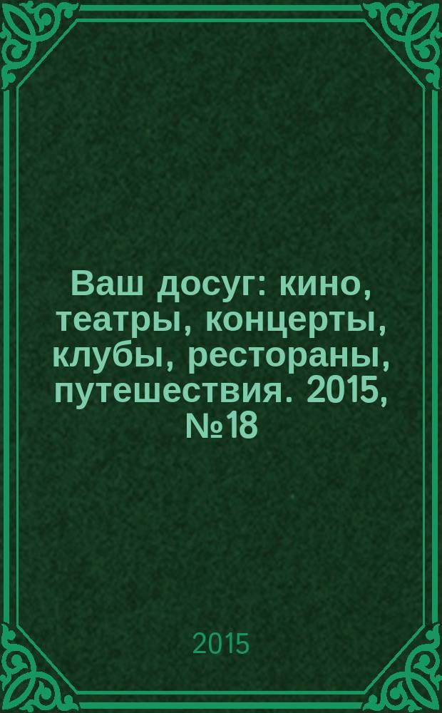 Ваш досуг : кино, театры, концерты, клубы, рестораны, путешествия. 2015, № 18 (916)