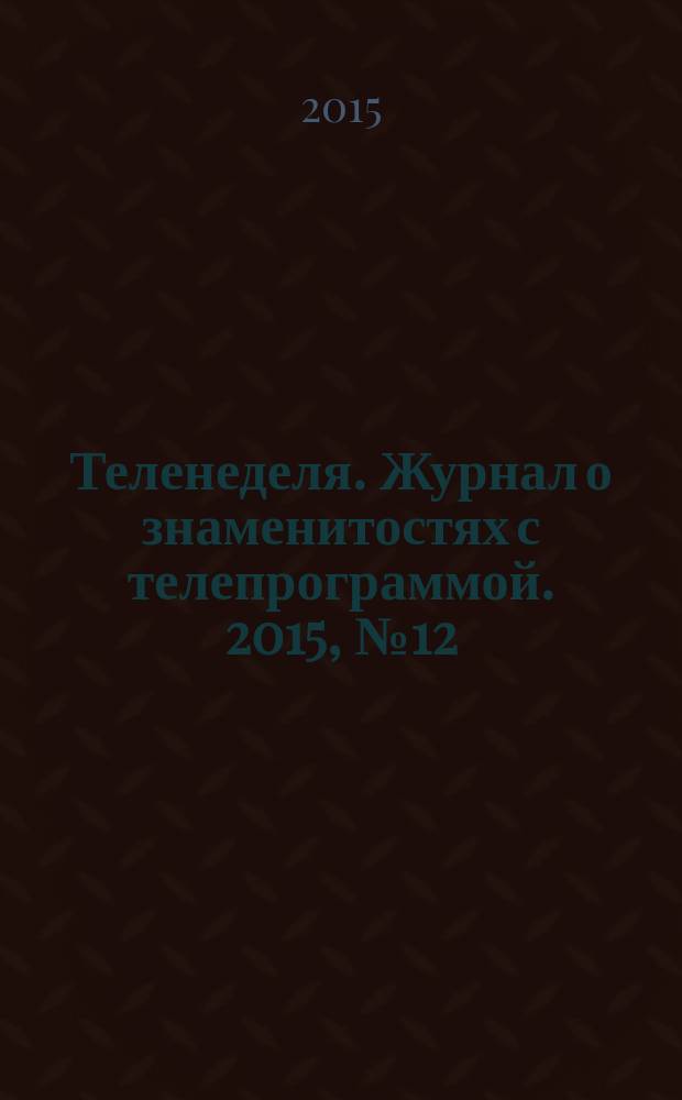 Теленеделя. Журнал о знаменитостях с телепрограммой. 2015, № 12 (42)