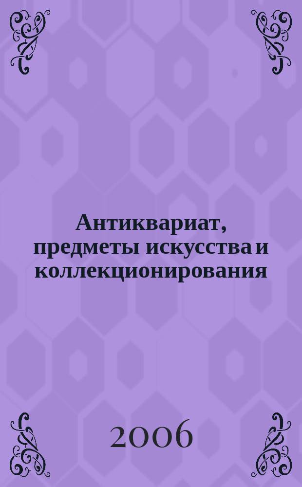 Антиквариат, предметы искусства и коллекционирования : Новости рынка, обзоры, ст., практ. рекомендации. 2006, № 4 (36)