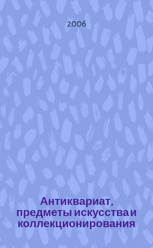 Антиквариат, предметы искусства и коллекционирования : Новости рынка, обзоры, ст., практ. рекомендации. 2006, № 6 (38)