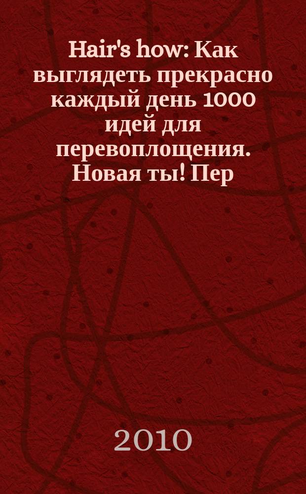 Hair's how : Как выглядеть прекрасно каждый день 1000 идей для перевоплощения. Новая ты !Пер. 2010, № 4 (140)