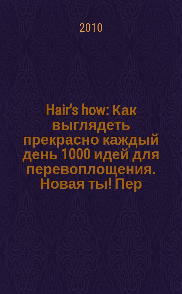 Hair's how : Как выглядеть прекрасно каждый день 1000 идей для перевоплощения. Новая ты !Пер. 2010, № 6 (142)