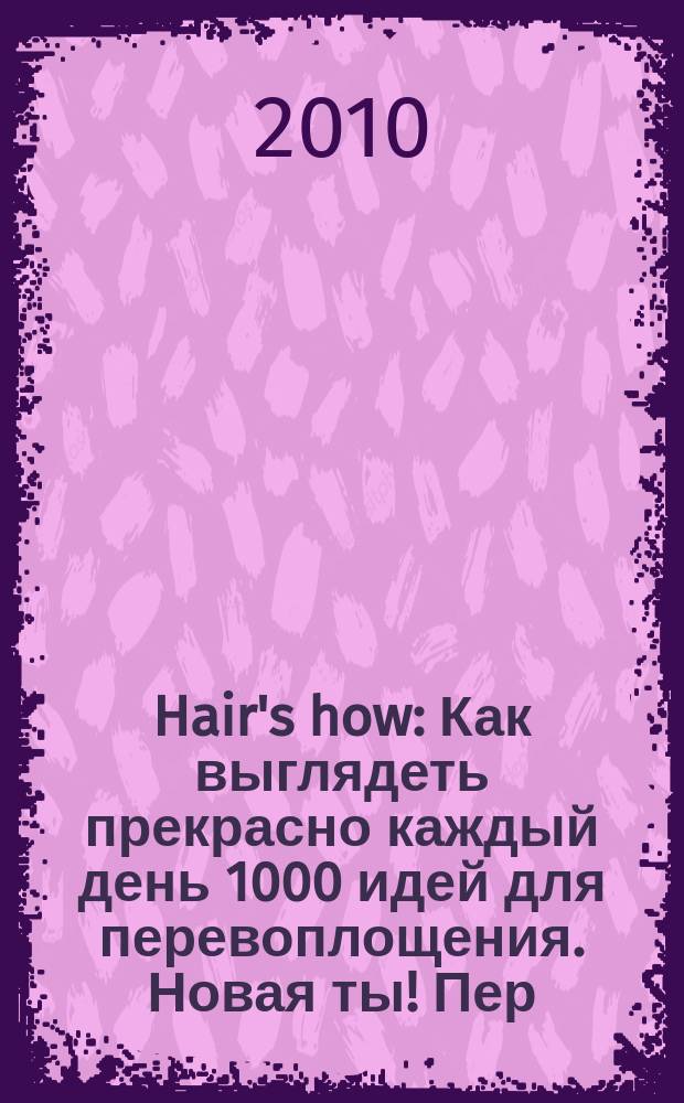 Hair's how : Как выглядеть прекрасно каждый день 1000 идей для перевоплощения. Новая ты !Пер. 2010, № 9 (144)