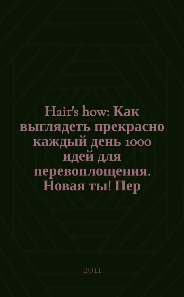 Hair's how : Как выглядеть прекрасно каждый день 1000 идей для перевоплощения. Новая ты !Пер. 2011, № 1/2 (148)