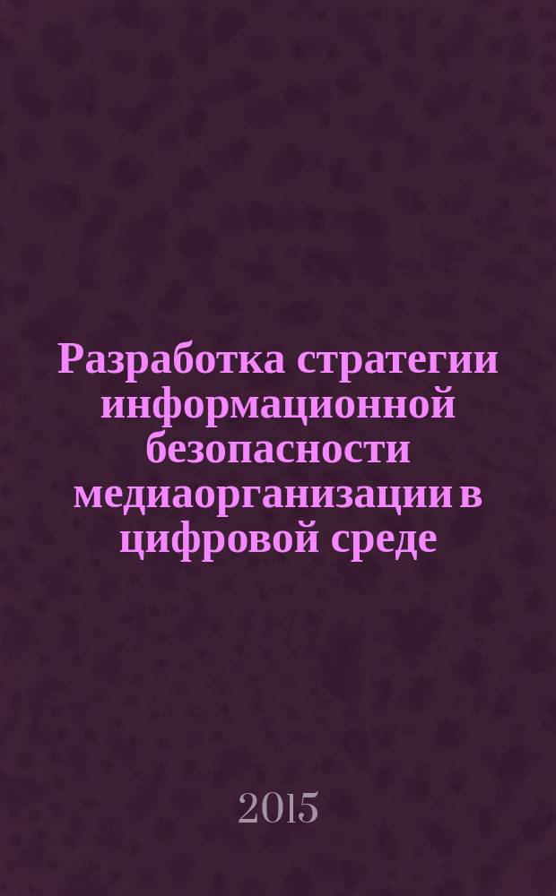 Разработка стратегии информационной безопасности медиаорганизации в цифровой среде : монография