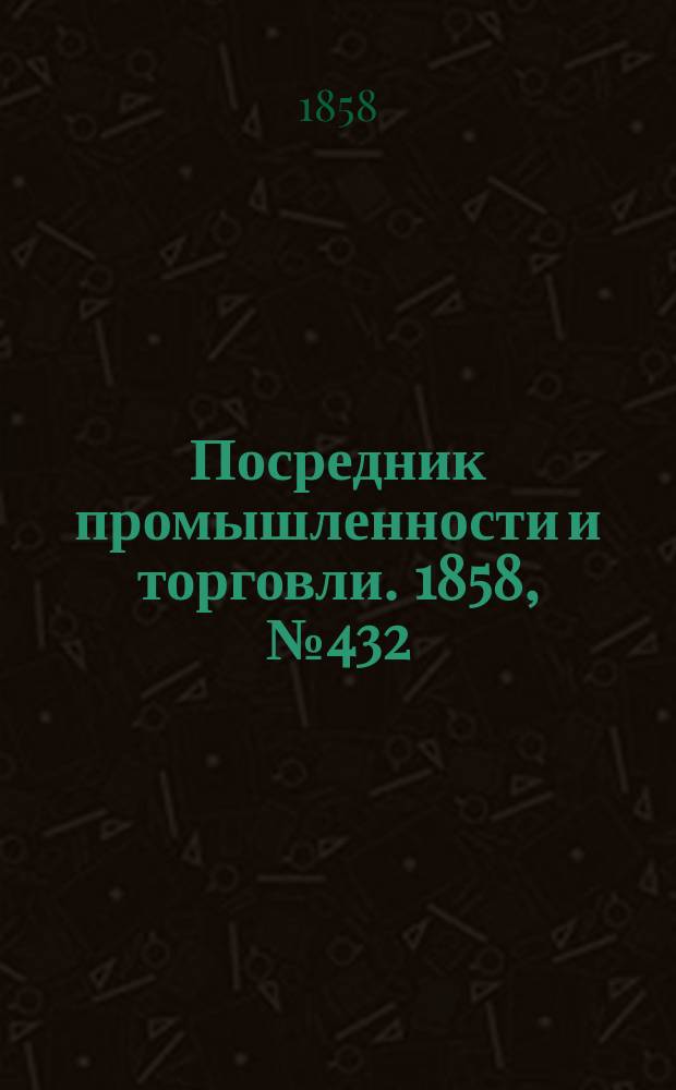 Посредник промышленности и торговли. 1858, №432 (19 нояб.)