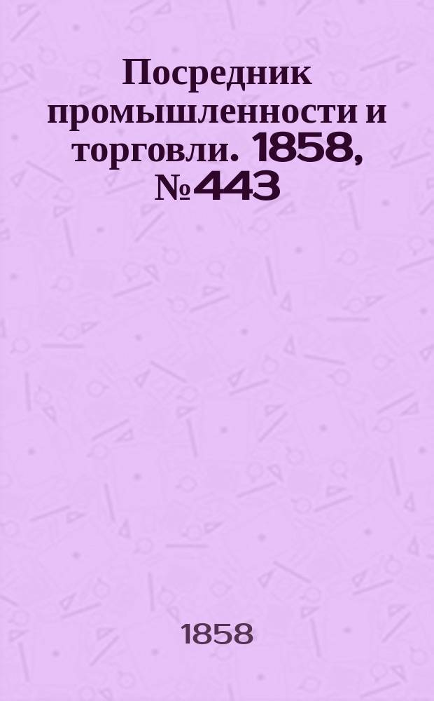 Посредник промышленности и торговли. 1858, №443 (3 дек.)