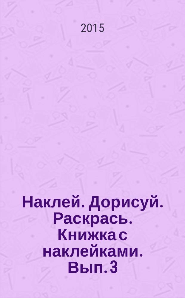 Наклей. Дорисуй. Раскрась. Книжка с наклейками. [Вып. 3] : для детей до трёх лет : 0+