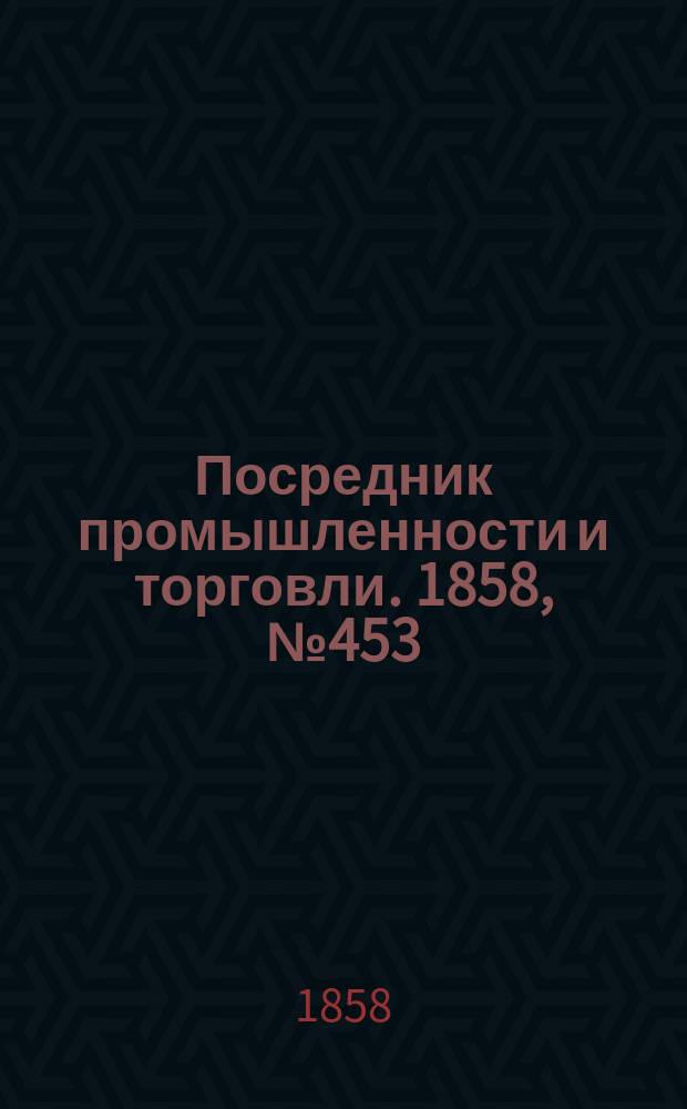 Посредник промышленности и торговли. 1858, №453 (13 дек.)
