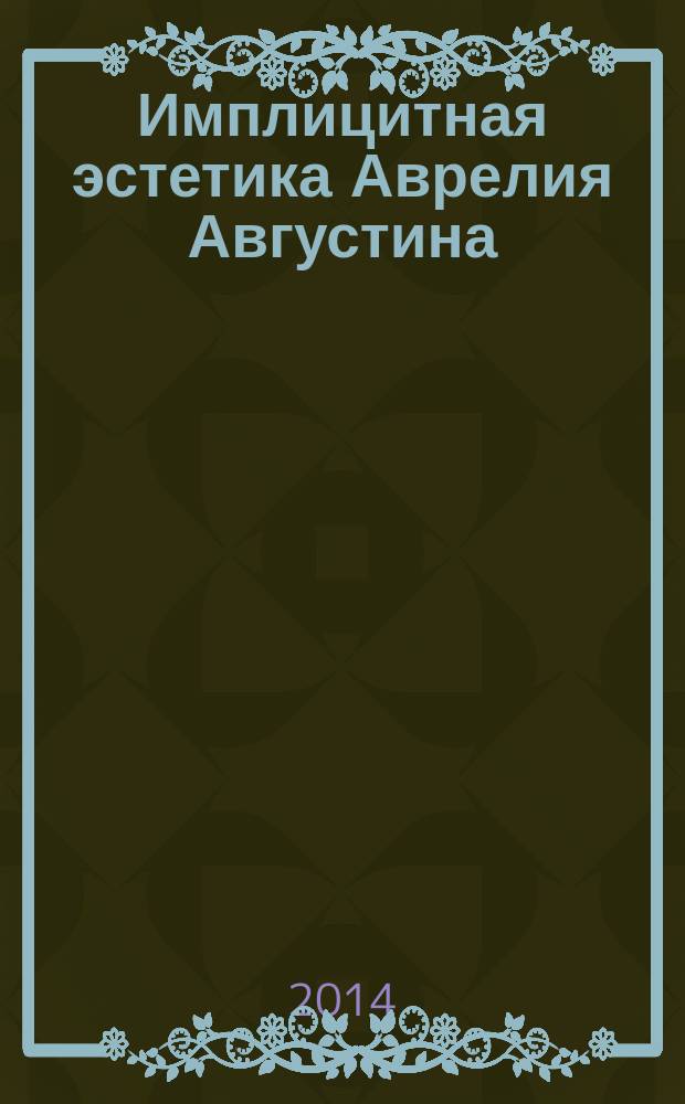 Имплицитная эстетика Аврелия Августина (детализация теоретического содержания) : автореферат диссертации на соискание ученой степени кандидата философских наук : специальность 09.00.04 <Эстетика>