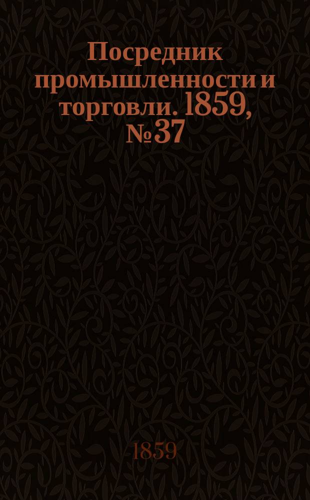 Посредник промышленности и торговли. 1859, №37 (12 фев.)