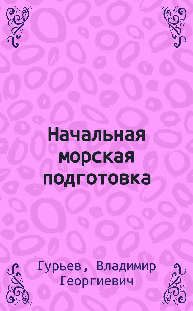 Начальная морская подготовка : учебное пособие для студентов и курсантов высших и средних профессиональных учебных заведений, обучающихся по специальностям 658000 и 180400 "Эксплуатация водного транспорта и транспортного оборудования"