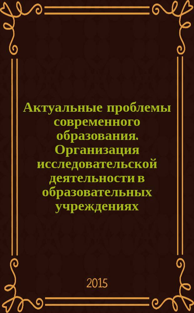 Актуальные проблемы современного образования. Организация исследовательской деятельности в образовательных учреждениях = Actual problems of modern education. The organization of research activity in educational institutions : сборник научных трудов V Всероссийской научно-практической конференции, г. Астрахань, 29-30 сентября 2015 г