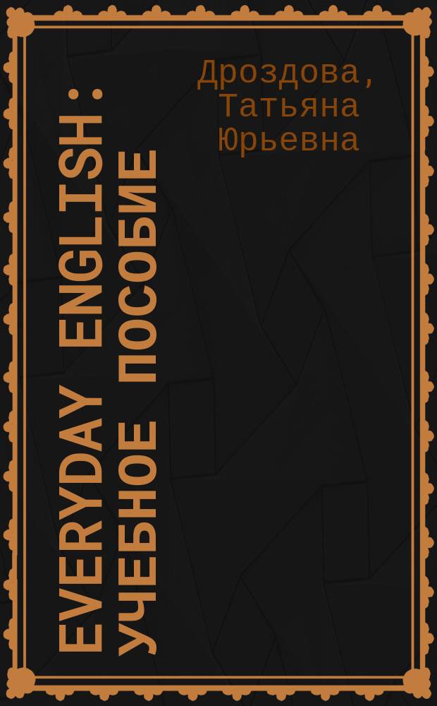 Everyday English : учебное пособие : для студентов гуманитарных вузов и старшеклассников школ и гимназий с углубленным изучением английского языка