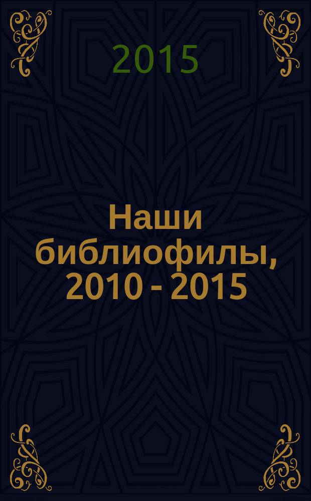 Наши библиофилы, 2010 - 2015 : справочник
