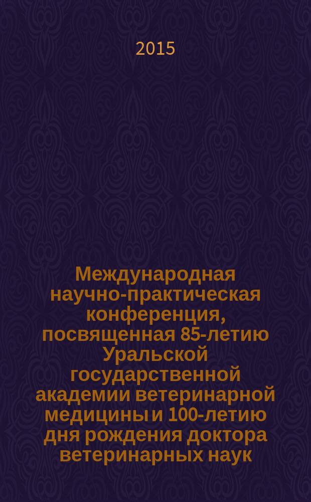 Международная научно-практическая конференция, посвященная 85-летию Уральской государственной академии ветеринарной медицины и 100-летию дня рождения доктора ветеринарных наук, профессора Василия Григорьевича Мартынова, 27 марта 2015 года : сборник материалов. Секция 1 : Научные и инновационные подходы в ветеринарной медицине. Управление качеством и конкурентоспособность потребительских товаров