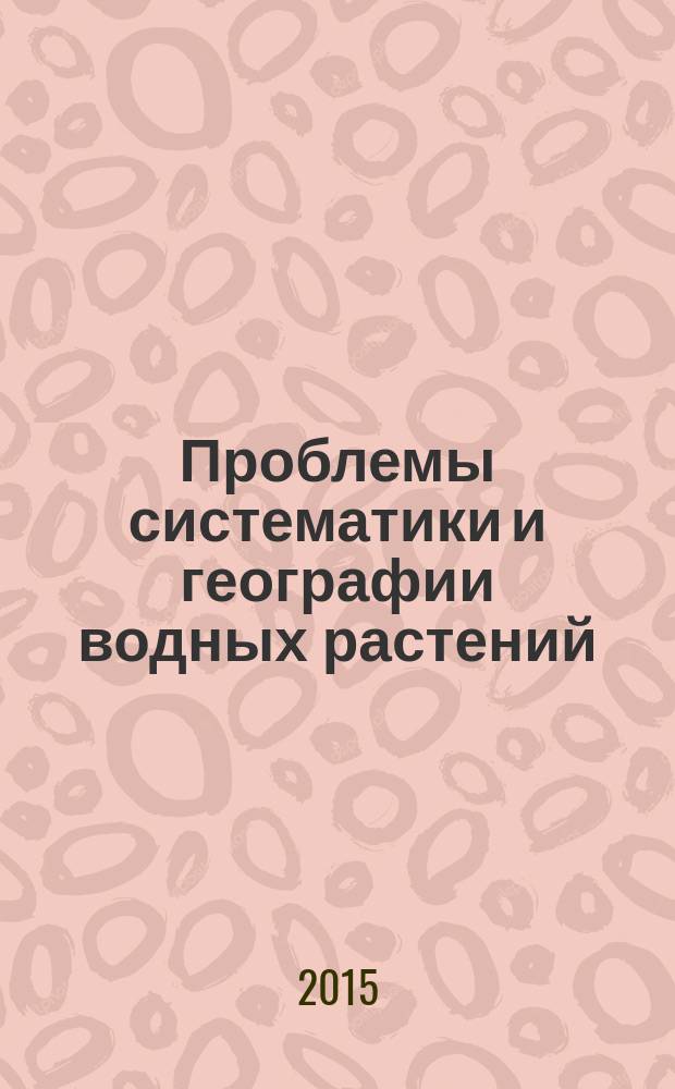 Проблемы систематики и географии водных растений = Problems of taxonomy and geography of aquatic plants : материалы международной конференции, Борок, 21-24 октября 2015 г