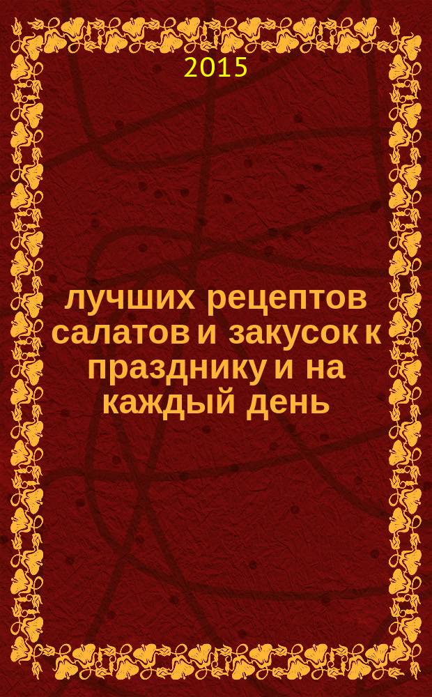 100 лучших рецептов салатов и закусок к празднику и на каждый день