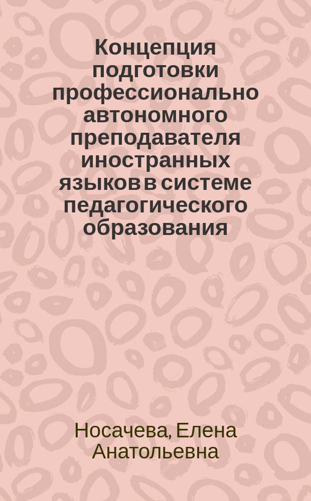 Концепция подготовки профессионально автономного преподавателя иностранных языков в системе педагогического образования : автореферат диссертации на соискание ученой степени доктора педагогических наук : специальность 13.00.08 <Теория и методика профессионального образования>