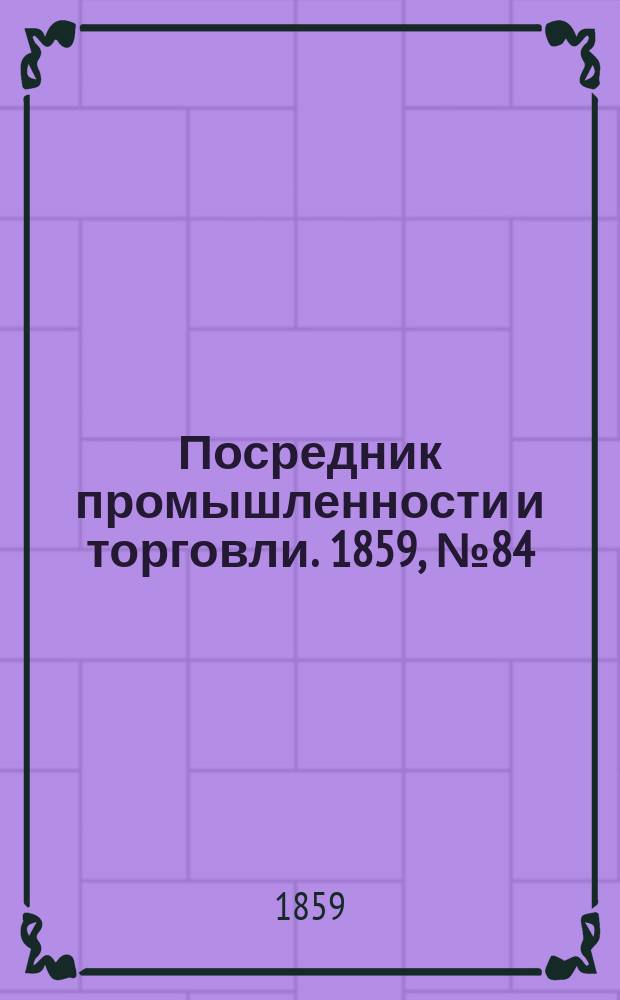 Посредник промышленности и торговли. 1859, №84 (8 апр.)