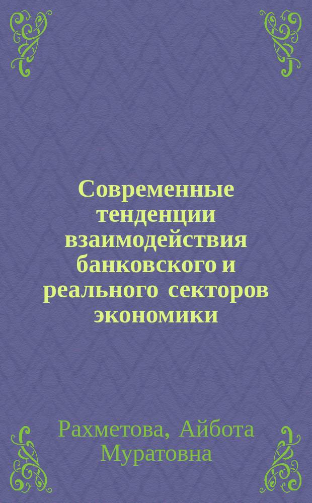 Современные тенденции взаимодействия банковского и реального секторов экономики: опыт России и Казахстана : монография