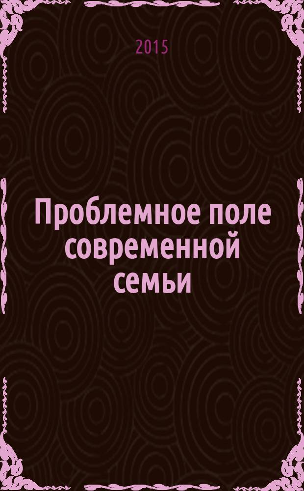 Проблемное поле современной семьи : материалы I Международной научно-практической конференции, 18-19 июня 2015 г. (г. Москва)