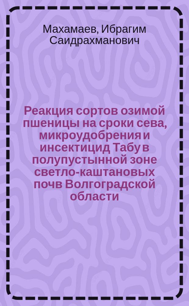 Реакция сортов озимой пшеницы на сроки сева, микроудобрения и инсектицид Табу в полупустынной зоне светло-каштановых почв Волгоградской области : автореферат диссертации на соискание ученой степени кандидата сельскохозяйственных наук : специальность 06.01.01 <Общее земледелие>