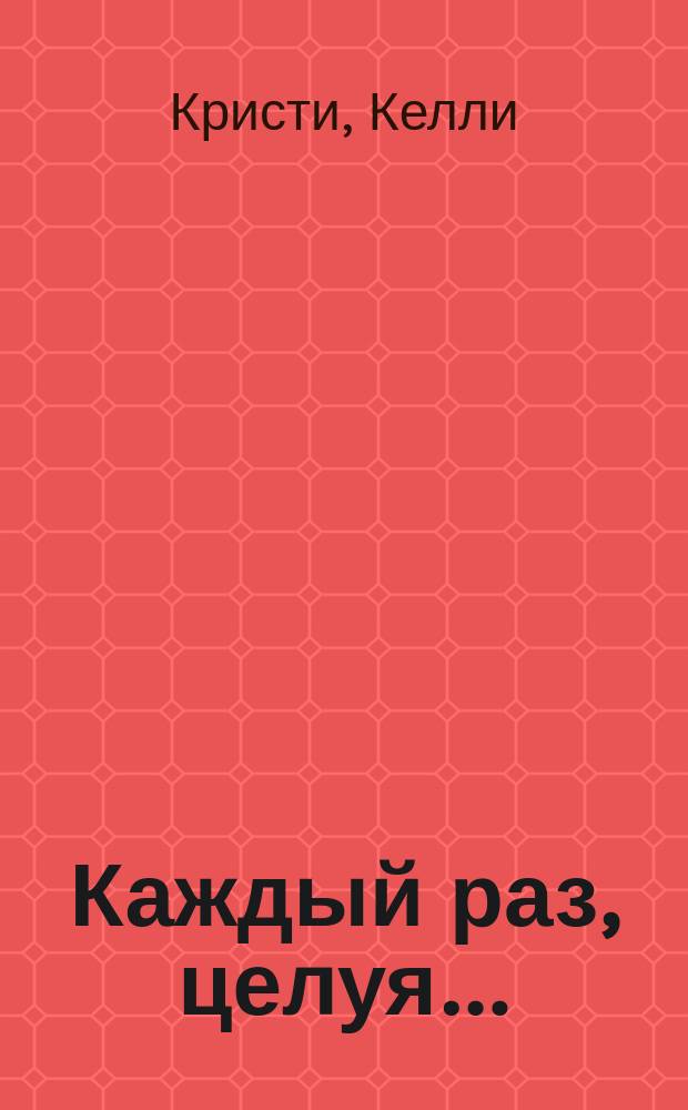 Каждый раз, целуя… : роман