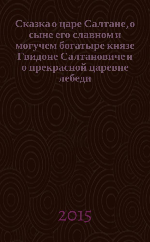 Сказка о царе Салтане, о сыне его славном и могучем богатыре князе Гвидоне Салтановиче и о прекрасной царевне лебеди : детям и родителям