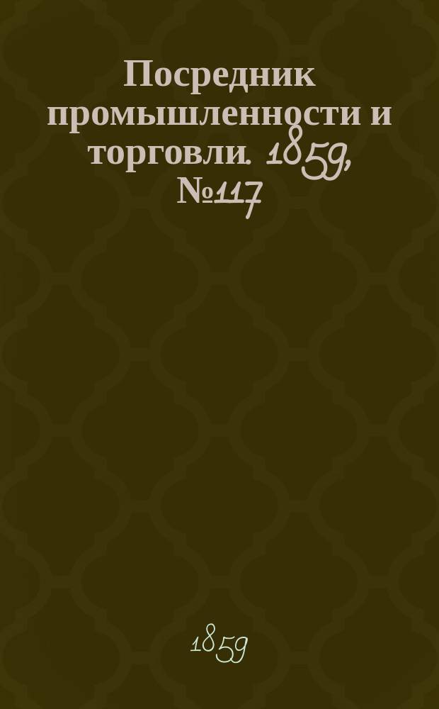 Посредник промышленности и торговли. 1859, №117 (17 мая)